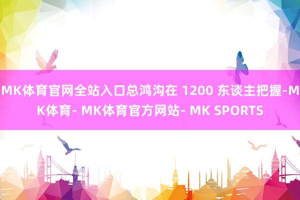 MK体育官网全站入口总鸿沟在 1200 东谈主把握-MK体育- MK体育官方网站- MK SPORTS