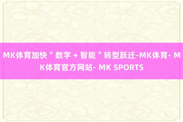 MK体育加快＂数字 + 智能＂转型跃迁-MK体育- MK体育官方网站- MK SPORTS