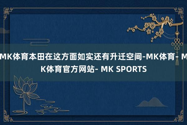 MK体育本田在这方面如实还有升迁空间-MK体育- MK体育官方网站- MK SPORTS