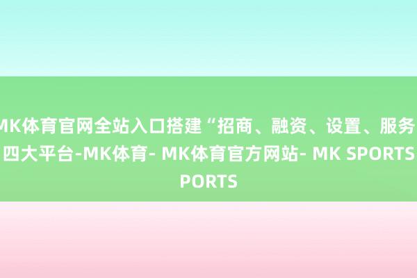 MK体育官网全站入口搭建“招商、融资、设置、服务”四大平台-MK体育- MK体育官方网站- MK SPORTS