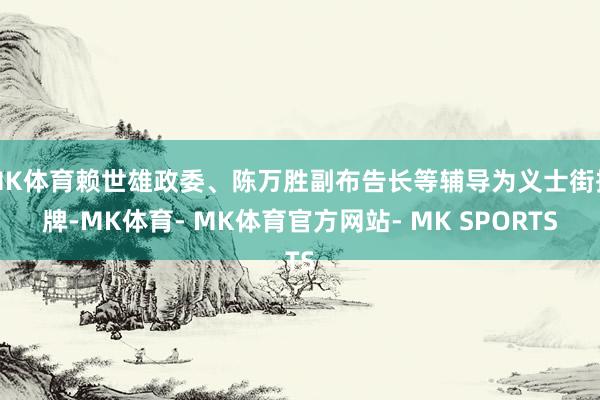 MK体育赖世雄政委、陈万胜副布告长等辅导为义士街揭牌-MK体育- MK体育官方网站- MK SPORTS