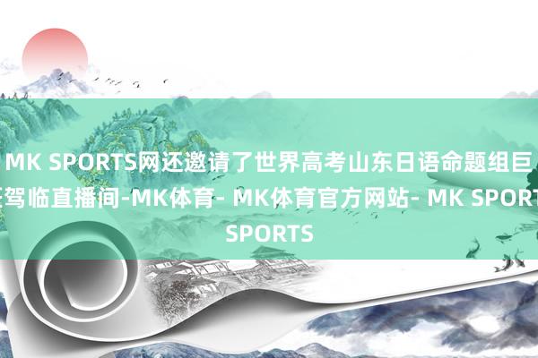 MK SPORTS网还邀请了世界高考山东日语命题组巨匠驾临直播间-MK体育- MK体育官方网站- MK SPORTS