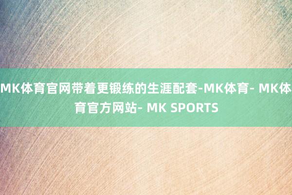 MK体育官网带着更锻练的生涯配套-MK体育- MK体育官方网站- MK SPORTS