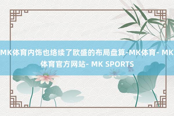 MK体育内饰也络续了欧盛的布局盘算-MK体育- MK体育官方网站- MK SPORTS