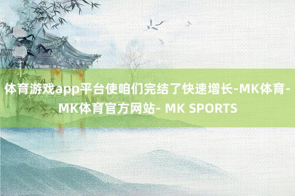 体育游戏app平台使咱们完结了快速增长-MK体育- MK体育官方网站- MK SPORTS