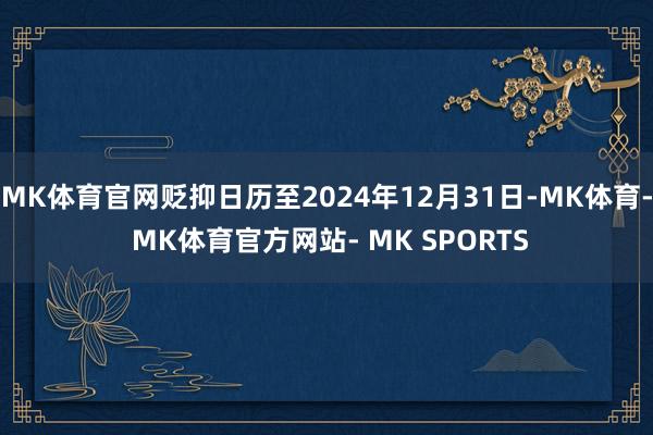 MK体育官网贬抑日历至2024年12月31日-MK体育- MK体育官方网站- MK SPORTS