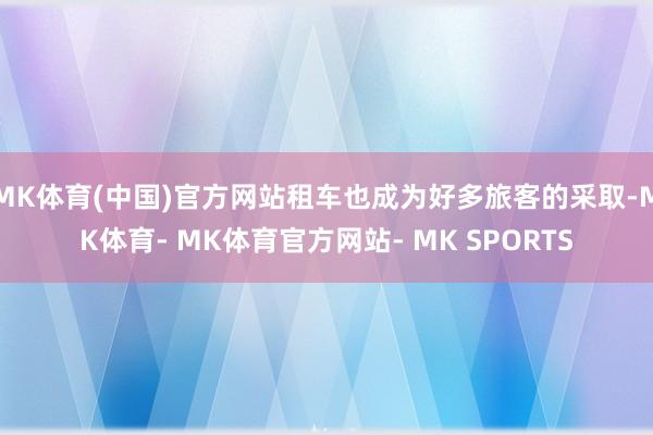 MK体育(中国)官方网站租车也成为好多旅客的采取-MK体育- MK体育官方网站- MK SPORTS