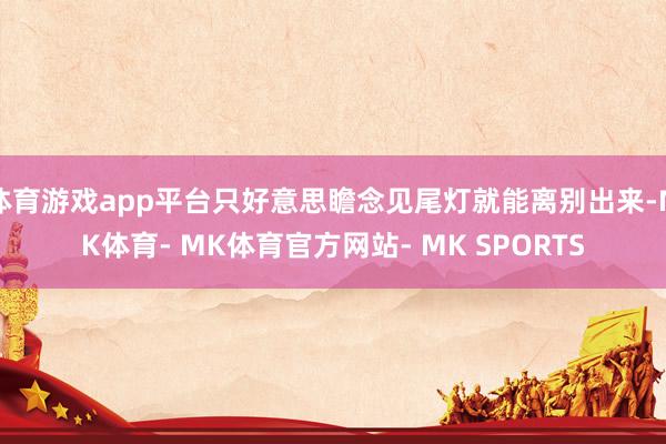 体育游戏app平台只好意思瞻念见尾灯就能离别出来-MK体育- MK体育官方网站- MK SPORTS