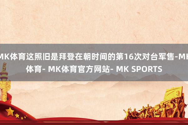 MK体育这照旧是拜登在朝时间的第16次对台军售-MK体育- MK体育官方网站- MK SPORTS