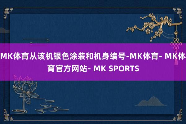 MK体育从该机银色涂装和机身编号-MK体育- MK体育官方网站- MK SPORTS