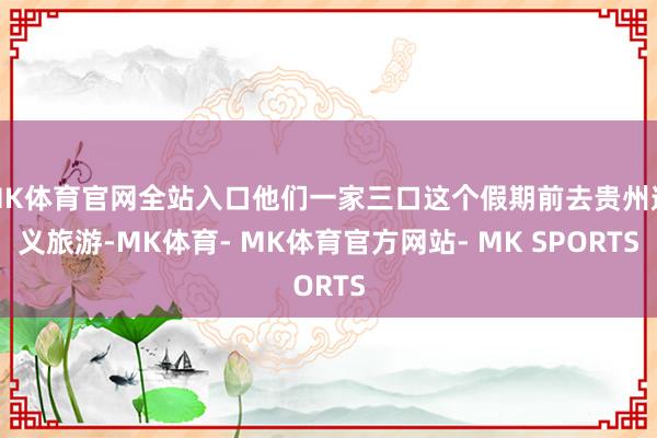 MK体育官网全站入口他们一家三口这个假期前去贵州遵义旅游-MK体育- MK体育官方网站- MK SPORTS