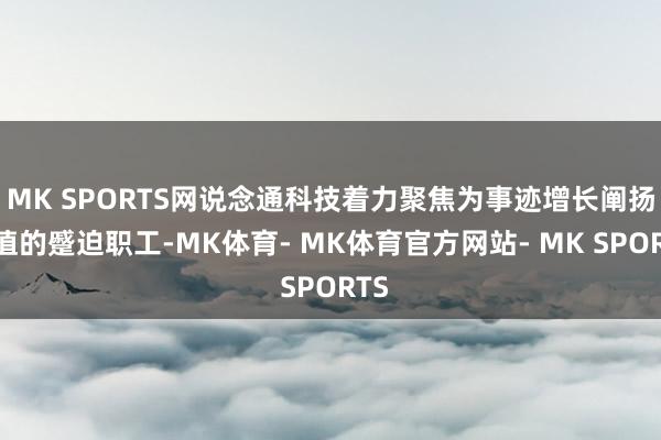 MK SPORTS网说念通科技着力聚焦为事迹增长阐扬价值的蹙迫职工-MK体育- MK体育官方网站- MK SPORTS