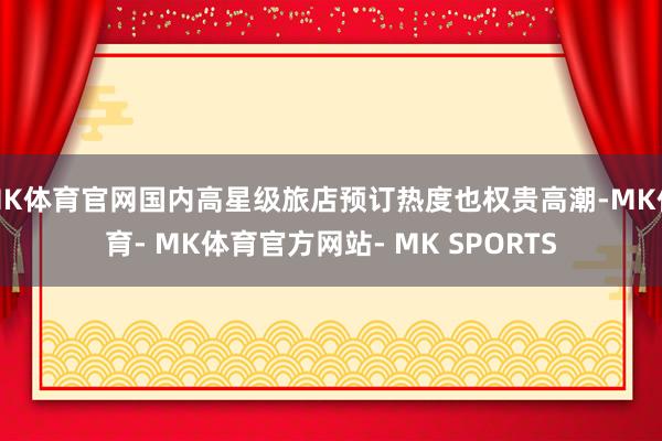 MK体育官网国内高星级旅店预订热度也权贵高潮-MK体育- MK体育官方网站- MK SPORTS