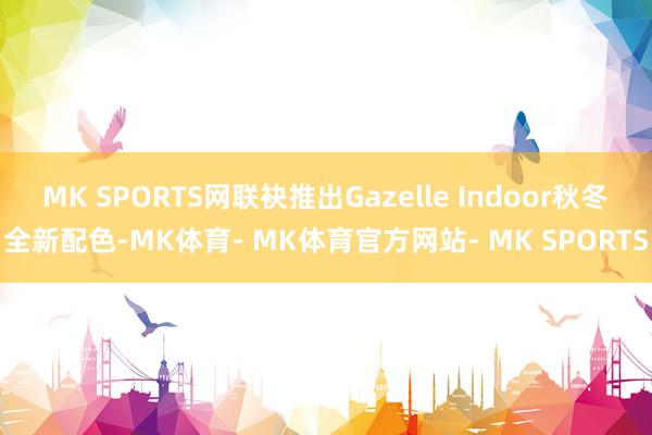 MK SPORTS网联袂推出Gazelle Indoor秋冬全新配色-MK体育- MK体育官方网站- MK SPORTS