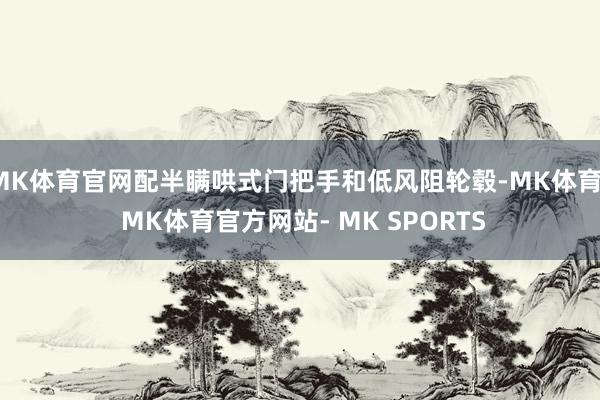 MK体育官网配半瞒哄式门把手和低风阻轮毂-MK体育- MK体育官方网站- MK SPORTS