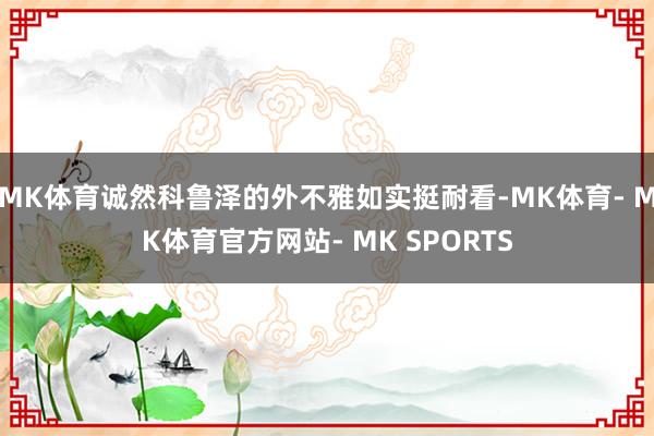 MK体育诚然科鲁泽的外不雅如实挺耐看-MK体育- MK体育官方网站- MK SPORTS