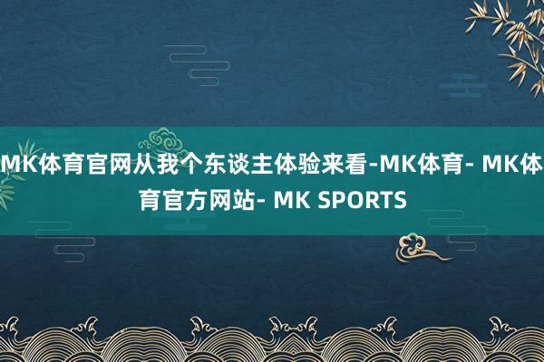 MK体育官网从我个东谈主体验来看-MK体育- MK体育官方网站- MK SPORTS