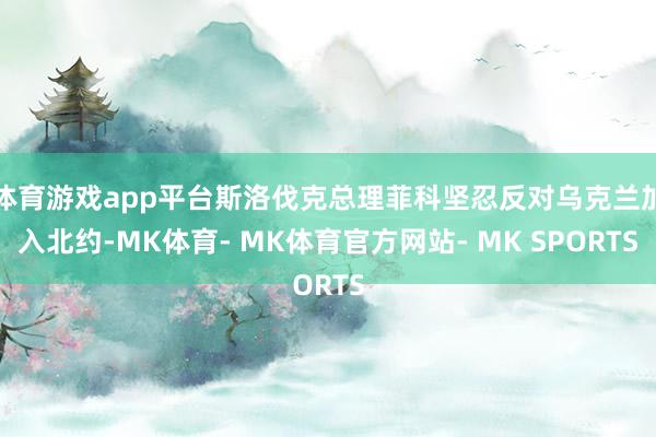 体育游戏app平台斯洛伐克总理菲科坚忍反对乌克兰加入北约-MK体育- MK体育官方网站- MK SPORTS