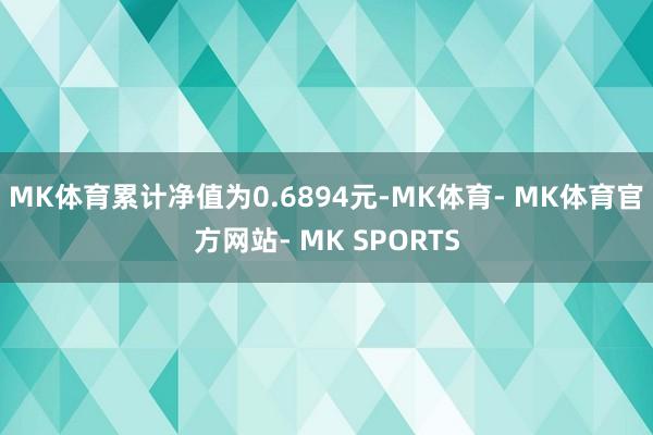 MK体育累计净值为0.6894元-MK体育- MK体育官方网站- MK SPORTS