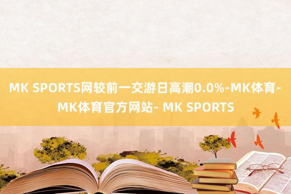 MK SPORTS网较前一交游日高潮0.0%-MK体育- MK体育官方网站- MK SPORTS