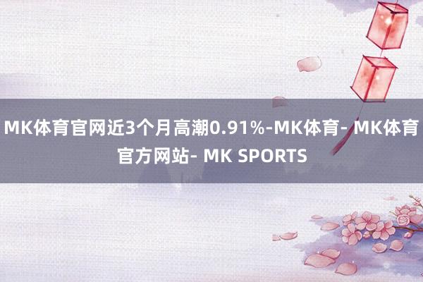 MK体育官网近3个月高潮0.91%-MK体育- MK体育官方网站- MK SPORTS