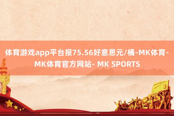 体育游戏app平台报75.56好意思元/桶-MK体育- MK体育官方网站- MK SPORTS