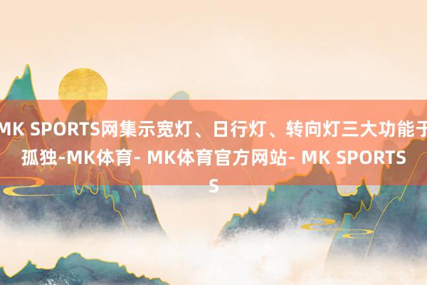 MK SPORTS网集示宽灯、日行灯、转向灯三大功能于孤独-MK体育- MK体育官方网站- MK SPORTS