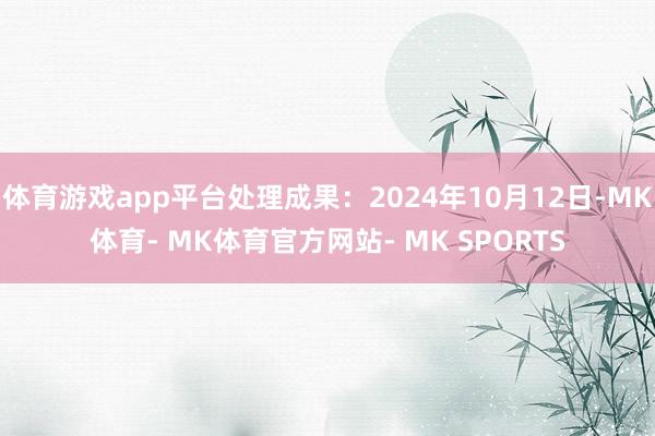 体育游戏app平台处理成果：2024年10月12日-MK体育- MK体育官方网站- MK SPORTS