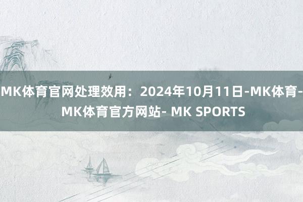 MK体育官网处理效用：2024年10月11日-MK体育- MK体育官方网站- MK SPORTS