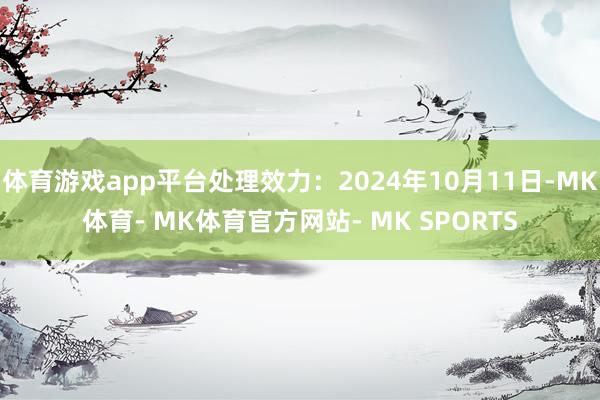 体育游戏app平台处理效力：2024年10月11日-MK体育- MK体育官方网站- MK SPORTS