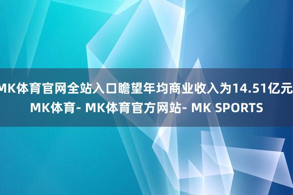 MK体育官网全站入口瞻望年均商业收入为14.51亿元-MK体育- MK体育官方网站- MK SPORTS