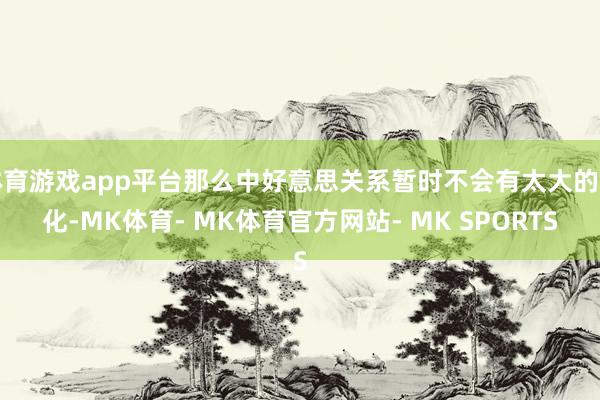 体育游戏app平台那么中好意思关系暂时不会有太大的变化-MK体育- MK体育官方网站- MK SPORTS