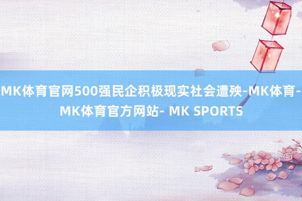 MK体育官网500强民企积极现实社会遭殃-MK体育- MK体育官方网站- MK SPORTS