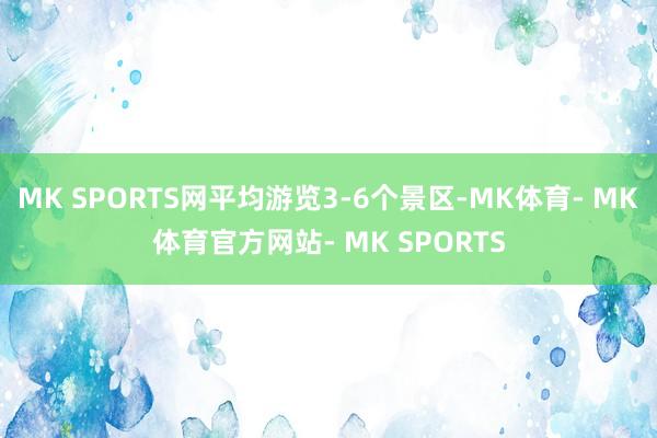 MK SPORTS网平均游览3-6个景区-MK体育- MK体育官方网站- MK SPORTS