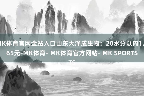 MK体育官网全站入口山东大泽成生物：20水分以内1.065元-MK体育- MK体育官方网站- MK SPORTS