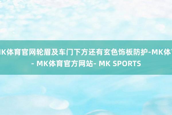 MK体育官网轮眉及车门下方还有玄色饰板防护-MK体育- MK体育官方网站- MK SPORTS