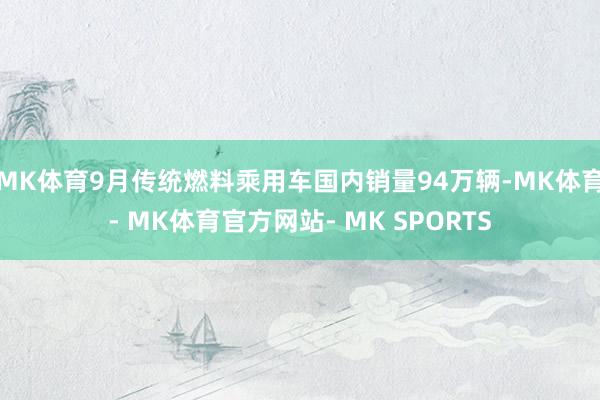 MK体育9月传统燃料乘用车国内销量94万辆-MK体育- MK体育官方网站- MK SPORTS