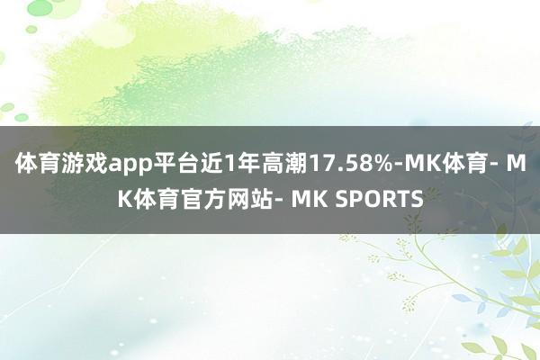 体育游戏app平台近1年高潮17.58%-MK体育- MK体育官方网站- MK SPORTS