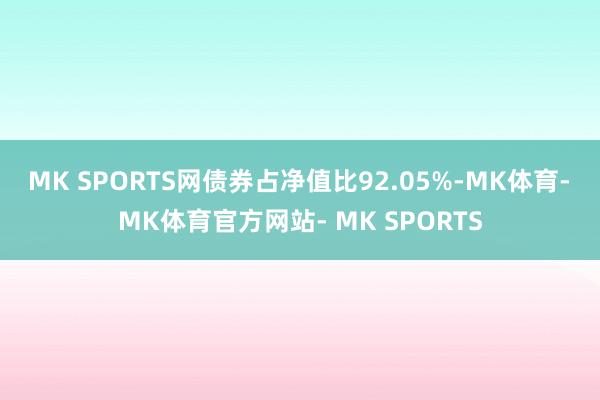 MK SPORTS网债券占净值比92.05%-MK体育- MK体育官方网站- MK SPORTS