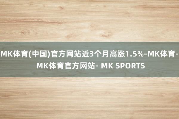 MK体育(中国)官方网站近3个月高涨1.5%-MK体育- MK体育官方网站- MK SPORTS