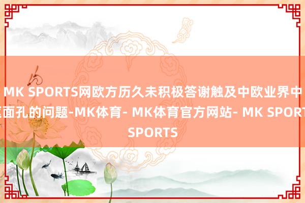 MK SPORTS网欧方历久未积极答谢触及中欧业界中枢面孔的问题-MK体育- MK体育官方网站- MK SPORTS