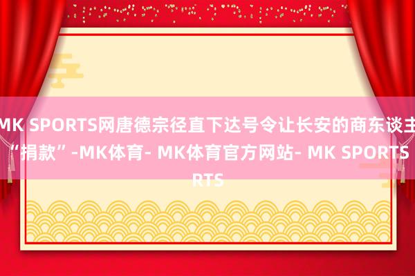 MK SPORTS网唐德宗径直下达号令让长安的商东谈主“捐款”-MK体育- MK体育官方网站- MK SPORTS