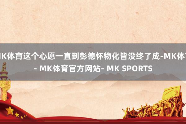 MK体育这个心愿一直到彭德怀物化皆没终了成-MK体育- MK体育官方网站- MK SPORTS