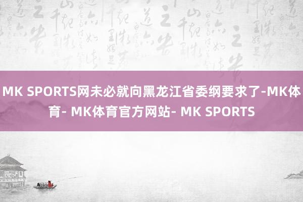 MK SPORTS网未必就向黑龙江省委纲要求了-MK体育- MK体育官方网站- MK SPORTS