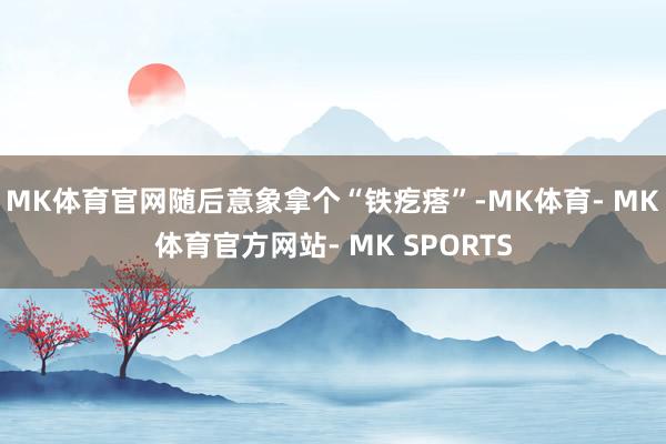 MK体育官网随后意象拿个“铁疙瘩”-MK体育- MK体育官方网站- MK SPORTS