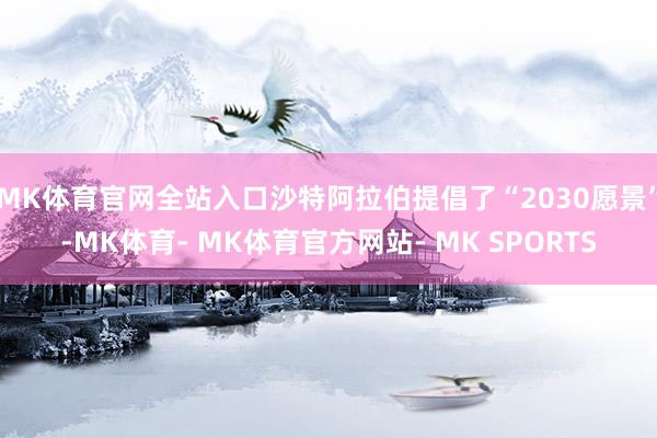 MK体育官网全站入口沙特阿拉伯提倡了“2030愿景”-MK体育- MK体育官方网站- MK SPORTS