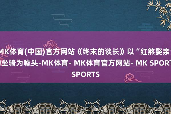 MK体育(中国)官方网站《终末的谈长》以“红煞娶亲”的坐骑为噱头-MK体育- MK体育官方网站- MK SPORTS