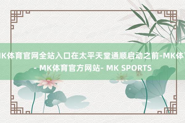 MK体育官网全站入口在太平天堂通顺启动之前-MK体育- MK体育官方网站- MK SPORTS