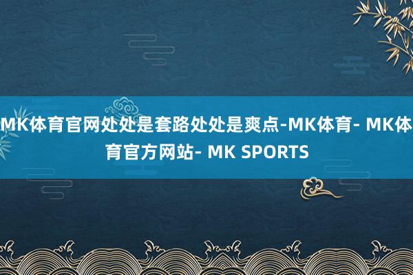 MK体育官网处处是套路处处是爽点-MK体育- MK体育官方网站- MK SPORTS