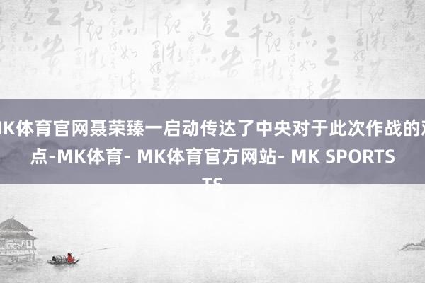 MK体育官网聂荣臻一启动传达了中央对于此次作战的观点-MK体育- MK体育官方网站- MK SPORTS